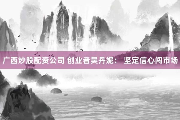 广西炒股配资公司 创业者吴丹妮： 坚定信心闯市场