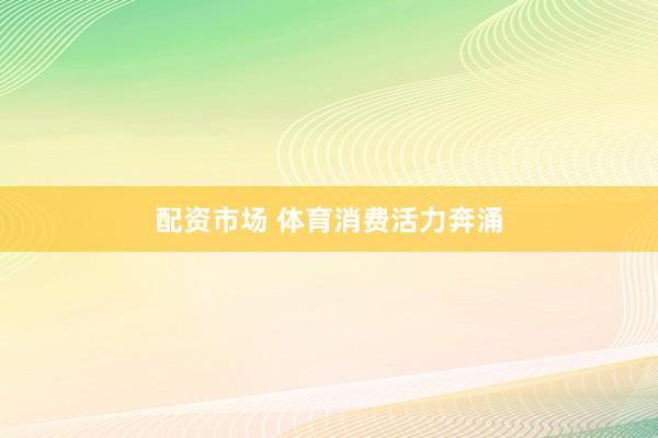 配资市场 体育消费活力奔涌