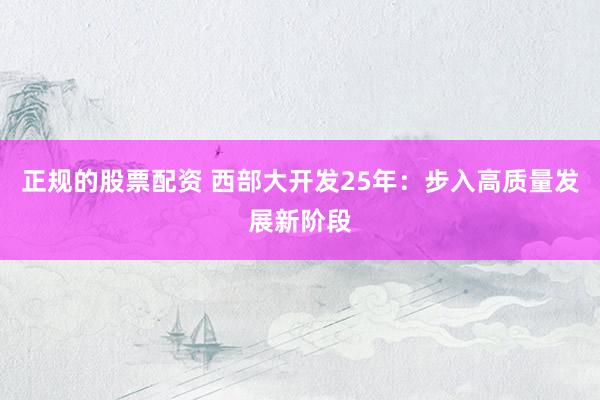正规的股票配资 西部大开发25年：步入高质量发展新阶段