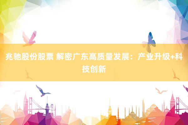 兆驰股份股票 解密广东高质量发展：产业升级+科技创新