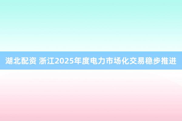 湖北配资 浙江2025年度电力市场化交易稳步推进