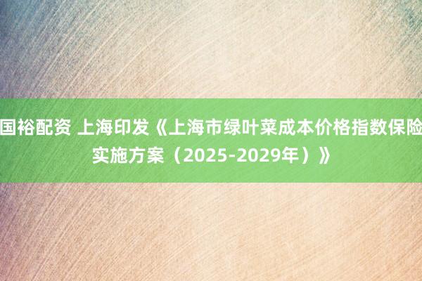 国裕配资 上海印发《上海市绿叶菜成本价格指数保险实施方案（2025-2029年）》