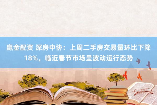 赢金配资 深房中协：上周二手房交易量环比下降18%，临近春节市场呈波动运行态势