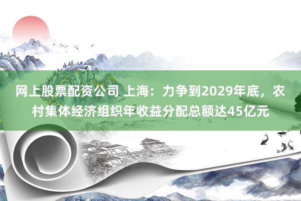 网上股票配资公司 上海：力争到2029年底，农村集体经济组织年收益分配总额达45亿元