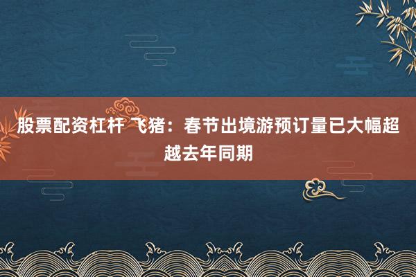 股票配资杠杆 飞猪：春节出境游预订量已大幅超越去年同期