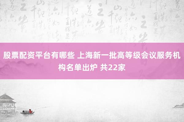 股票配资平台有哪些 上海新一批高等级会议服务机构名单出炉 共22家