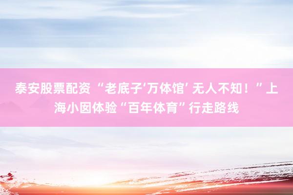 泰安股票配资 “老底子‘万体馆’ 无人不知！”上海小囡体验“百年体育”行走路线