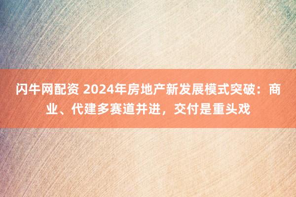 闪牛网配资 2024年房地产新发展模式突破：商业、代建多赛道并进，交付是重头戏