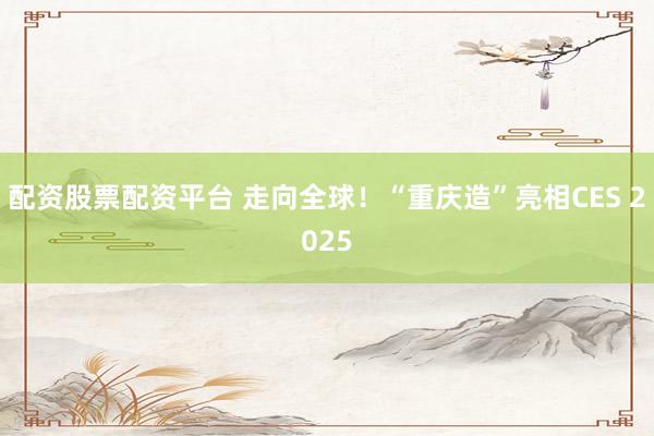 配资股票配资平台 走向全球！“重庆造”亮相CES 2025