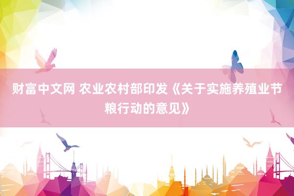 财富中文网 农业农村部印发《关于实施养殖业节粮行动的意见》