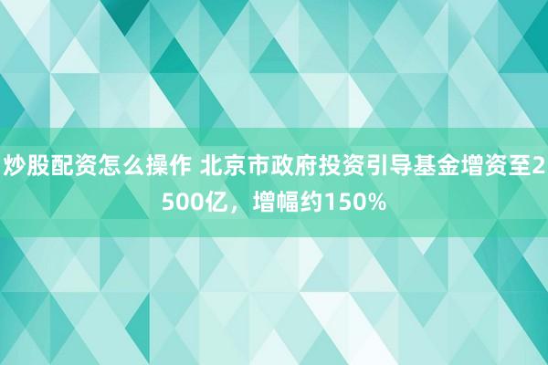 炒股配资怎么操作 北京市政府投资引导基金增资至2500亿，增幅约150%