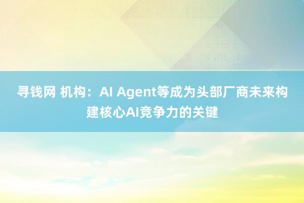 寻钱网 机构：AI Agent等成为头部厂商未来构建核心AI竞争力的关键