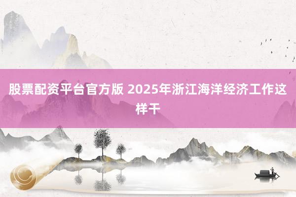 股票配资平台官方版 2025年浙江海洋经济工作这样干