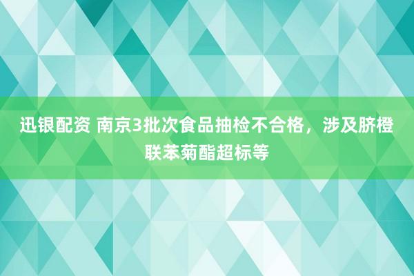 迅银配资 南京3批次食品抽检不合格，涉及脐橙联苯菊酯超标等