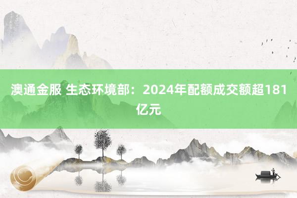 澳通金服 生态环境部：2024年配额成交额超181亿元