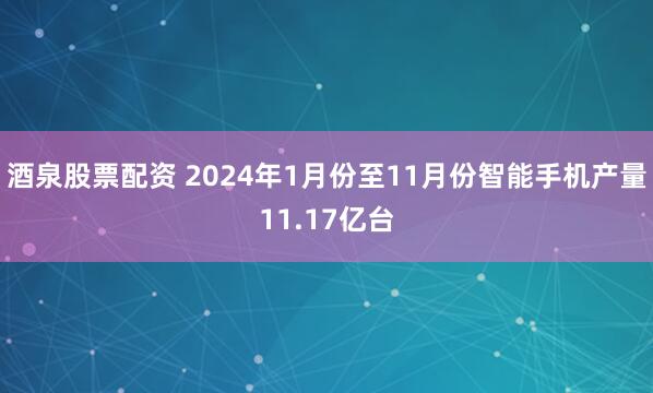 酒泉股票配资 2024年1月份至11月份智能手机产量11.17亿台