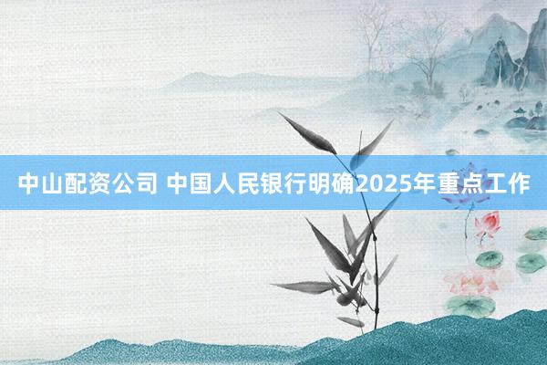 中山配资公司 中国人民银行明确2025年重点工作