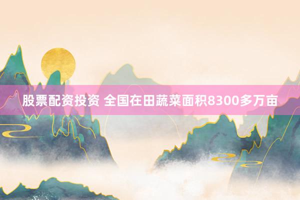 股票配资投资 全国在田蔬菜面积8300多万亩