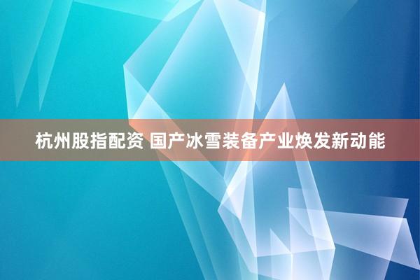 杭州股指配资 国产冰雪装备产业焕发新动能