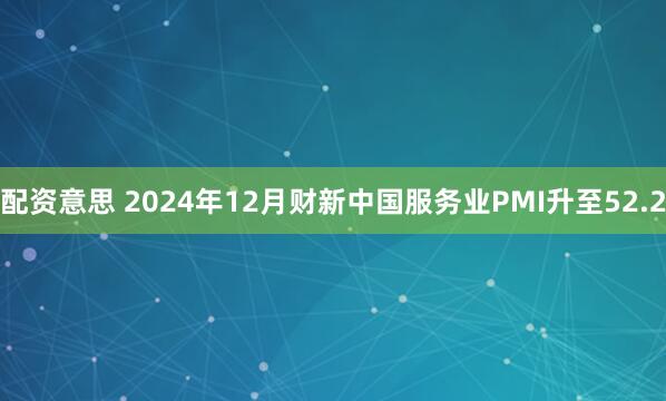 配资意思 2024年12月财新中国服务业PMI升至52.2