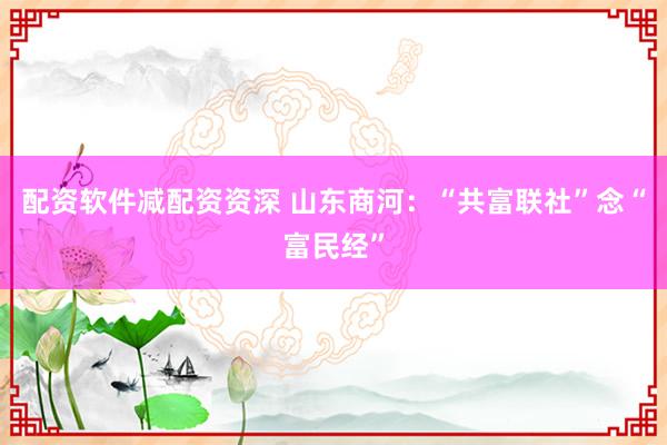 配资软件减配资资深 山东商河：“共富联社”念“富民经”