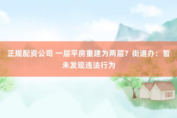 正规配资公司 一层平房重建为两层？街道办：暂未发现违法行为