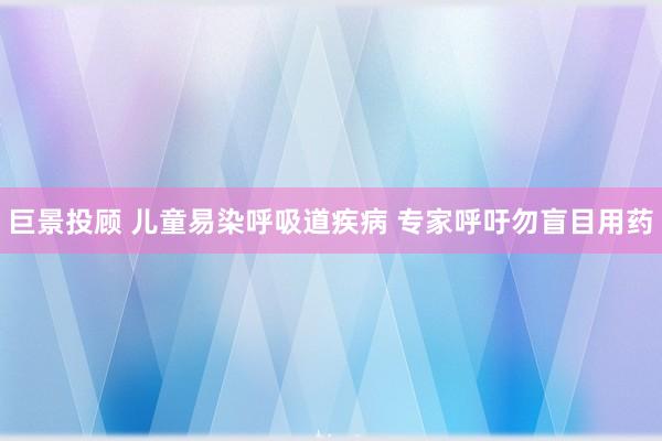巨景投顾 儿童易染呼吸道疾病 专家呼吁勿盲目用药