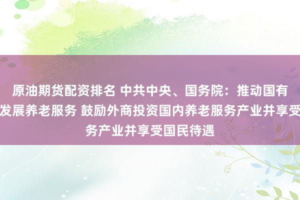 原油期货配资排名 中共中央、国务院：推动国有资本参与发展养老服务 鼓励外商投资国内养老服务产业并享受国民待遇
