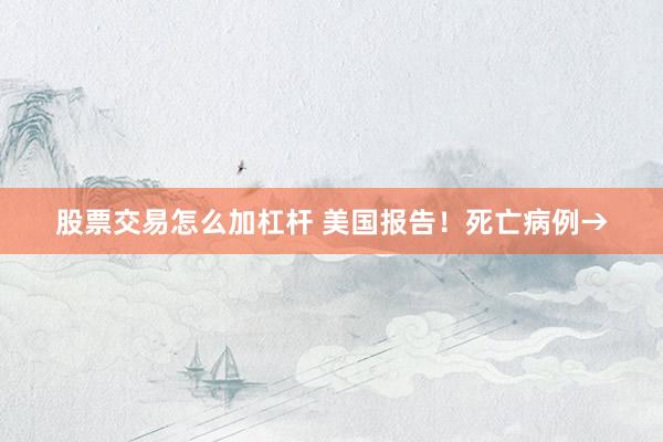 股票交易怎么加杠杆 美国报告！死亡病例→