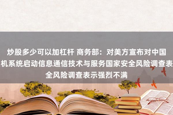 炒股多少可以加杠杆 商务部：对美方宣布对中国等国家无人机系统启动信息通信技术与服务国家安全风险调查表示强烈不满
