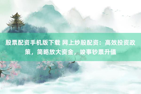 股票配资手机版下载 网上炒股配资：高效投资政策，简略放大资金，竣事钞票升值