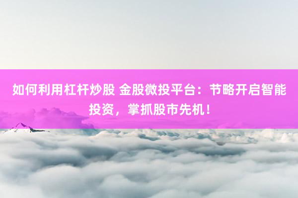 如何利用杠杆炒股 金股微投平台：节略开启智能投资，掌抓股市先机！