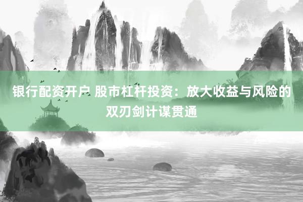 银行配资开户 股市杠杆投资：放大收益与风险的双刃剑计谋贯通
