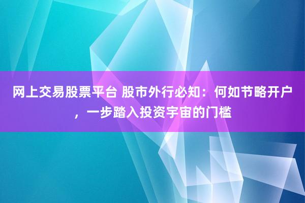 网上交易股票平台 股市外行必知：何如节略开户，一步踏入投资宇宙的门槛