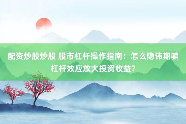 配资炒股炒股 股市杠杆操作指南：怎么隐讳期骗杠杆效应放大投资收益？