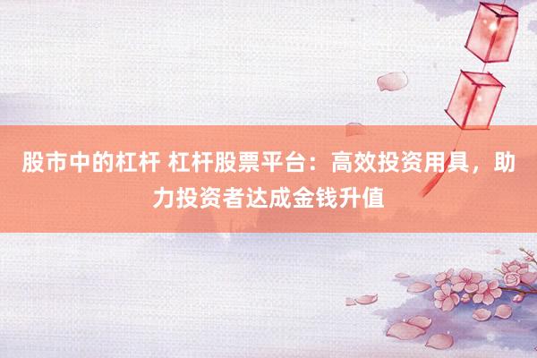 股市中的杠杆 杠杆股票平台：高效投资用具，助力投资者达成金钱升值