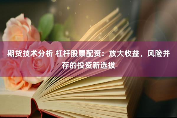 期货技术分析 杠杆股票配资：放大收益，风险并存的投资新选拔
