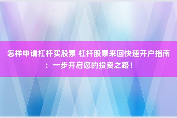 怎样申请杠杆买股票 杠杆股票来回快速开户指南：一步开启您的投资之路！