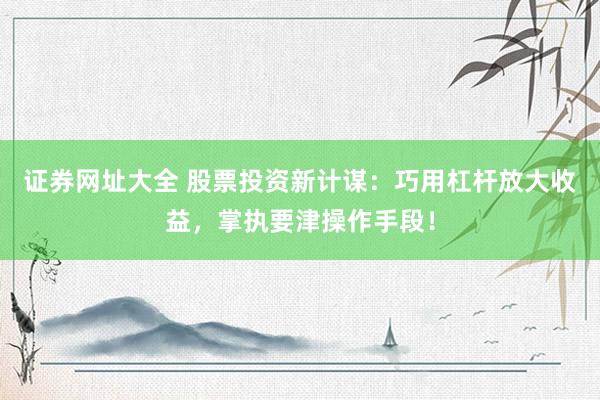 证券网址大全 股票投资新计谋：巧用杠杆放大收益，掌执要津操作手段！