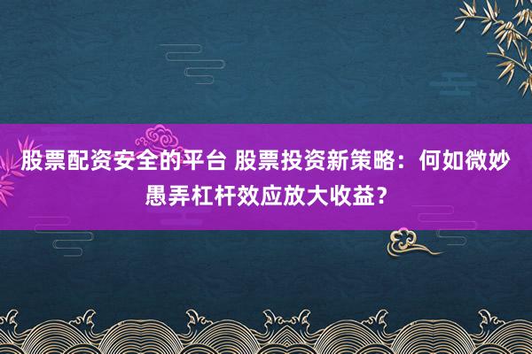 股票配资安全的平台 股票投资新策略：何如微妙愚弄杠杆效应放大收益？
