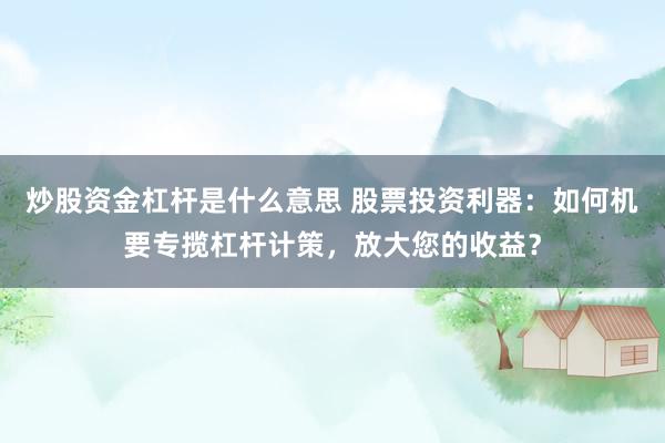 炒股资金杠杆是什么意思 股票投资利器：如何机要专揽杠杆计策，放大您的收益？