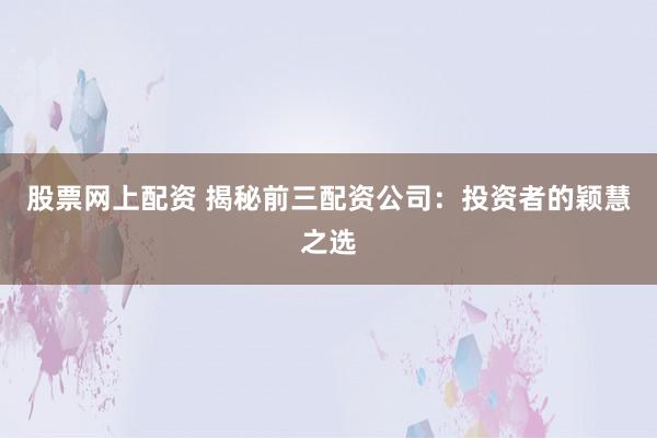 股票网上配资 揭秘前三配资公司：投资者的颖慧之选