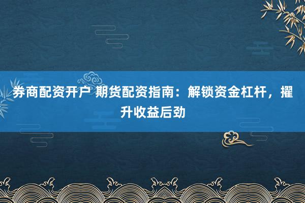 券商配资开户 期货配资指南：解锁资金杠杆，擢升收益后劲