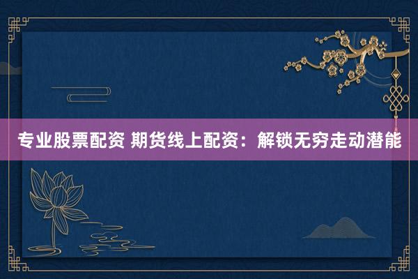 专业股票配资 期货线上配资：解锁无穷走动潜能