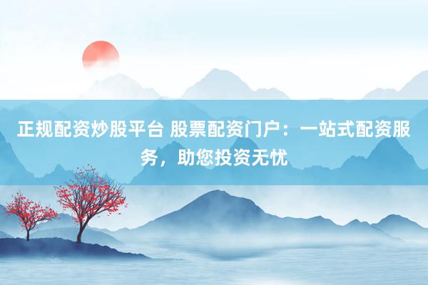 正规配资炒股平台 股票配资门户：一站式配资服务，助您投资无忧