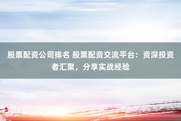 股票配资公司排名 股票配资交流平台：资深投资者汇聚，分享实战经验
