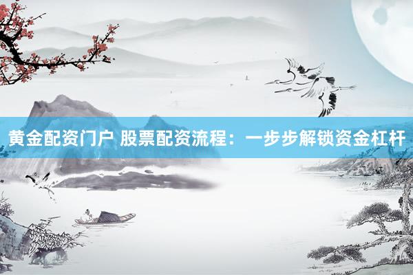 黄金配资门户 股票配资流程：一步步解锁资金杠杆