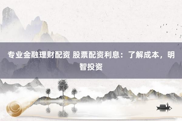 专业金融理财配资 股票配资利息：了解成本，明智投资