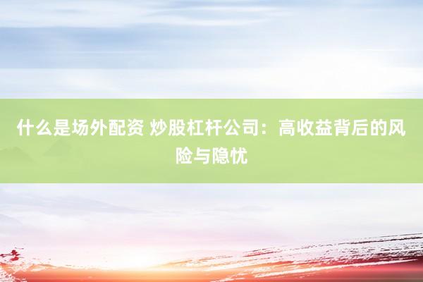 什么是场外配资 炒股杠杆公司：高收益背后的风险与隐忧