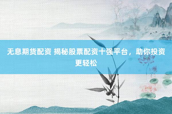 无息期货配资 揭秘股票配资十强平台，助你投资更轻松